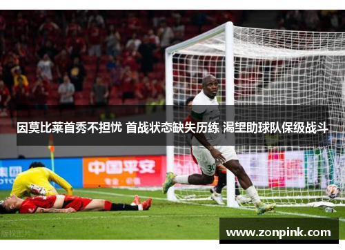 因莫比莱首秀不担忧 首战状态缺失历练 渴望助球队保级战斗